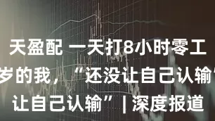 天盈配 一天打8小时零工，过了40岁的我，“还没让自己认输” | 深度报道