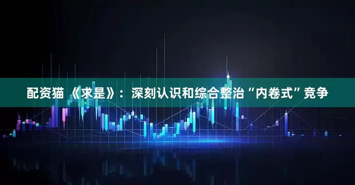 配资猫 《求是》：深刻认识和综合整治“内卷式”竞争