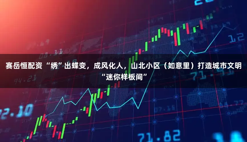 赛岳恒配资 “绣”出蝶变，成风化人，山北小区（如意里）打造城市文明“迷你样板间”