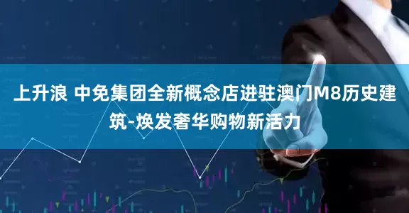 上升浪 中免集团全新概念店进驻澳门M8历史建筑-焕发奢华购物新活力