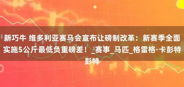 新巧牛 维多利亚赛马会宣布让磅制改革：新赛季全面实施5公斤最低负重磅差！_赛事_马匹_格雷格·卡彭特
