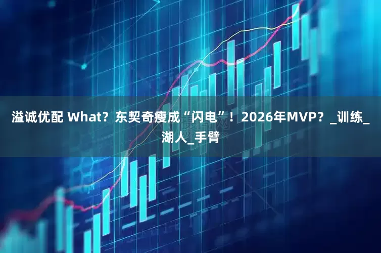 溢诚优配 What？东契奇瘦成“闪电”！2026年MVP？_训练_湖人_手臂