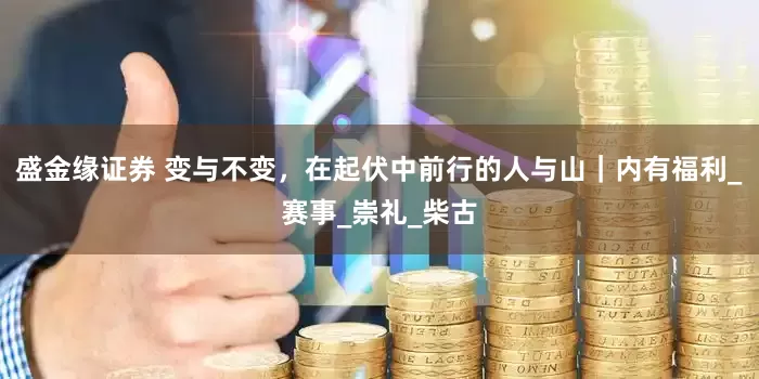 盛金缘证券 变与不变，在起伏中前行的人与山｜内有福利_赛事_崇礼_柴古