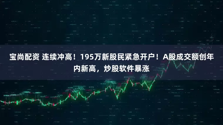 宝尚配资 连续冲高！195万新股民紧急开户！A股成交额创年内新高，炒股软件暴涨