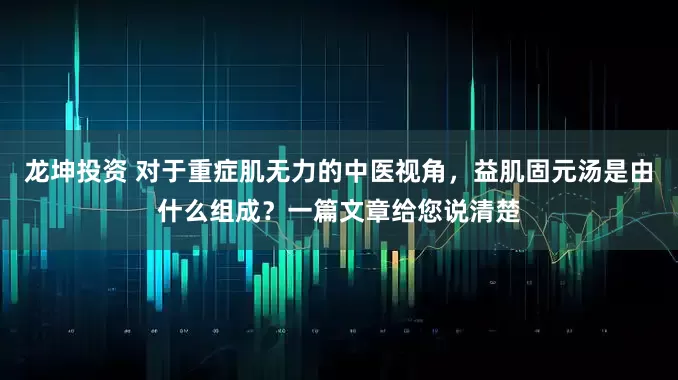 龙坤投资 对于重症肌无力的中医视角，益肌固元汤是由什么组成？一篇文章给您说清楚