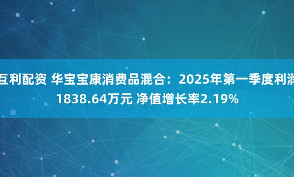 互利配资 华宝宝康消费品混合：2025年第一季度利润1838.64万元 净值增长率2.19%