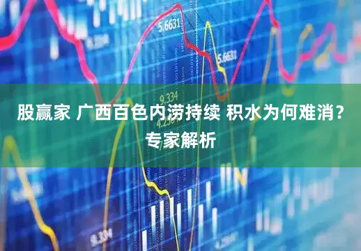 股赢家 广西百色内涝持续 积水为何难消？专家解析