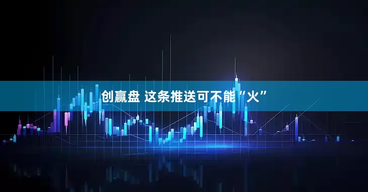 创赢盘 这条推送可不能“火”