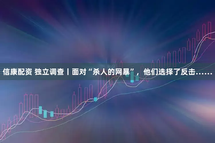 信康配资 独立调查丨面对“杀人的网暴”，他们选择了反击……