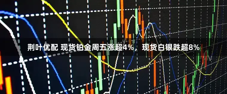 荆叶优配 现货铂金周五涨超4%，现货白银跌超8%