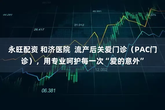 永旺配资 和济医院  流产后关爱门诊（PAC门诊），用专业呵护每一次“爱的意外”