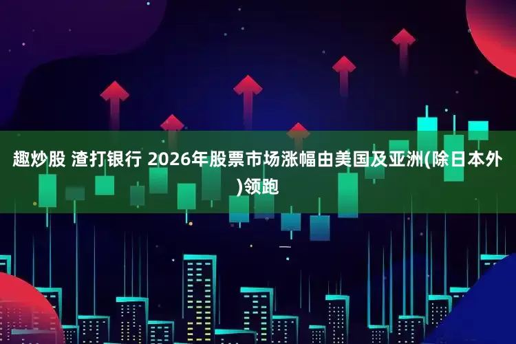 趣炒股 渣打银行 2026年股票市场涨幅由美国及亚洲(除日本外)领跑